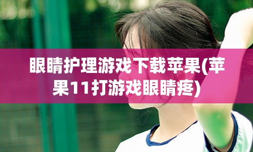 眼睛护理游戏下载苹果(苹果11打游戏眼睛疼)