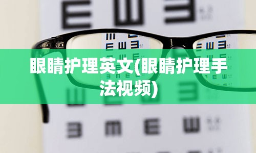 眼睛护理英文(眼睛护理手法视频)