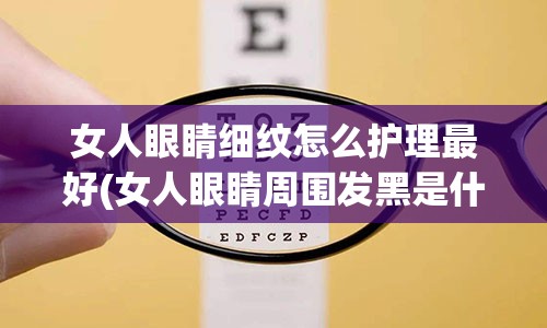 女人眼睛细纹怎么护理最好(女人眼睛周围发黑是什么原因)