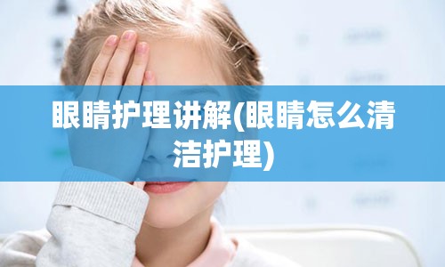 眼睛护理讲解(眼睛怎么清洁护理)