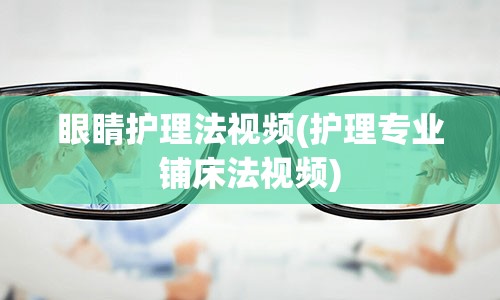 眼睛护理法视频(护理专业铺床法视频)