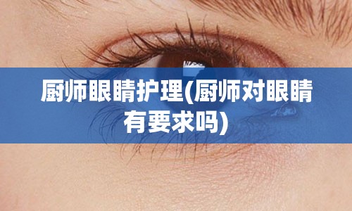 厨师眼睛护理(厨师对眼睛有要求吗)