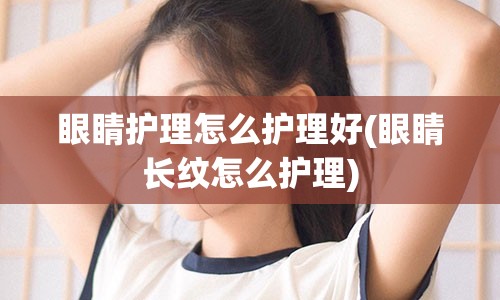 眼睛护理怎么护理好(眼睛长纹怎么护理)