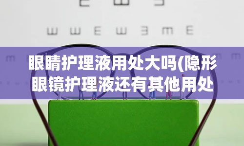 眼睛护理液用处大吗(隐形眼镜护理液还有其他用处吗)