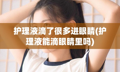 护理液滴了很多进眼睛(护理液能滴眼睛里吗)