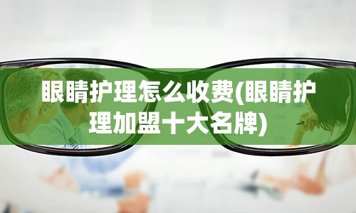 眼睛护理怎么收费(眼睛护理加盟十大名牌)