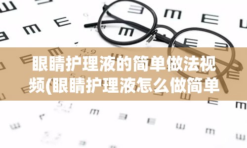 眼睛护理液的简单做法视频(眼睛护理液怎么做简单教程)