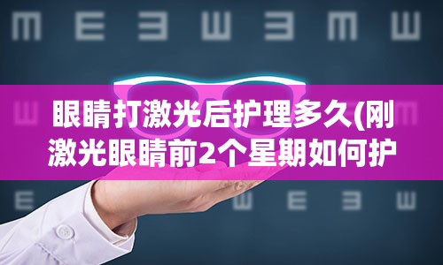 眼睛打激光后护理多久(刚激光眼睛前2个星期如何护理)