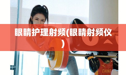 眼睛护理射频(眼睛射频仪)