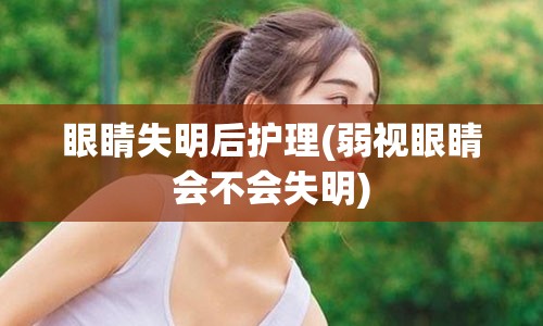 眼睛失明后护理(弱视眼睛会不会失明)