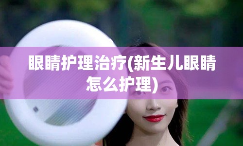 眼睛护理治疗(新生儿眼睛怎么护理)