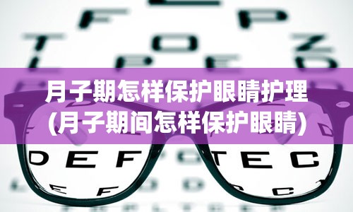 月子期怎样保护眼睛护理(月子期间怎样保护眼睛)