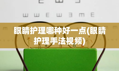 眼睛护理哪种好一点(眼睛护理手法视频)