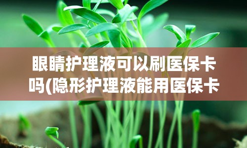 眼睛护理液可以刷医保卡吗(隐形护理液能用医保卡刷吗)