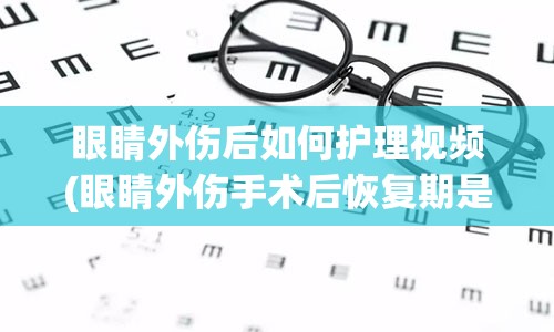 眼睛外伤后如何护理视频(眼睛外伤手术后恢复期是多久)