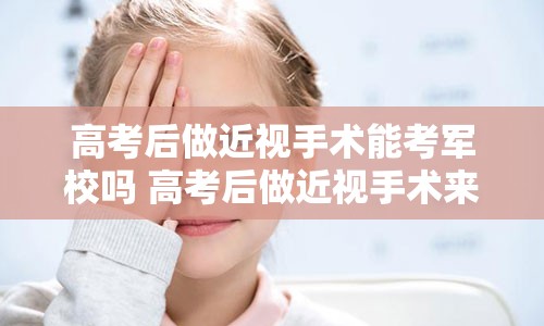 高考后做近视手术能考军校吗 高考后做近视手术来得及吗