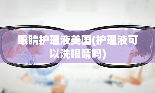 眼睛护理液美国(护理液可以洗眼睛吗)