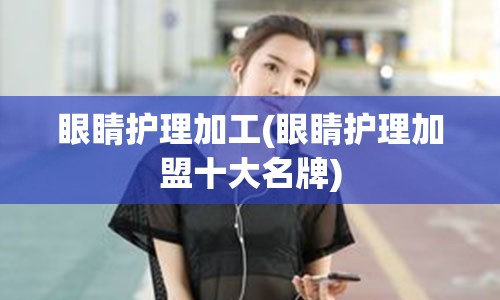 眼睛护理加工(眼睛护理加盟十大名牌)