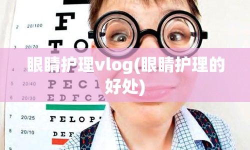 眼睛护理vlog(眼睛护理的好处)