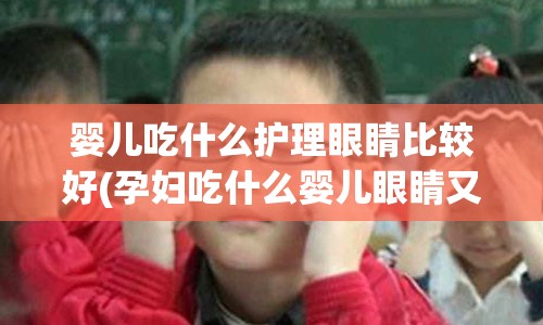 婴儿吃什么护理眼睛比较好(孕妇吃什么婴儿眼睛又黑又大)