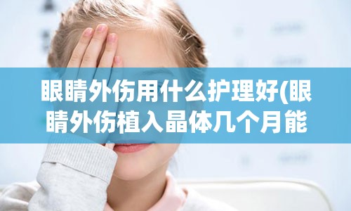 眼睛外伤用什么护理好(眼睛外伤植入晶体几个月能恢复)