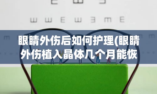 眼睛外伤后如何护理(眼睛外伤植入晶体几个月能恢复)