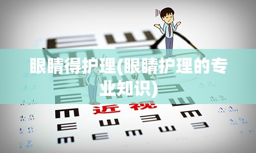 眼睛得护理(眼睛护理的专业知识)