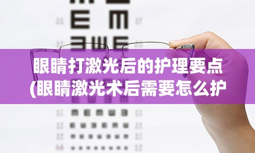 眼睛打激光后的护理要点(眼睛激光术后需要怎么护理)