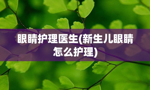 眼睛护理医生(新生儿眼睛怎么护理)