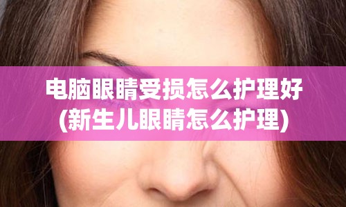 电脑眼睛受损怎么护理好(新生儿眼睛怎么护理)