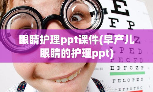 眼睛护理ppt课件(早产儿眼睛的护理ppt)