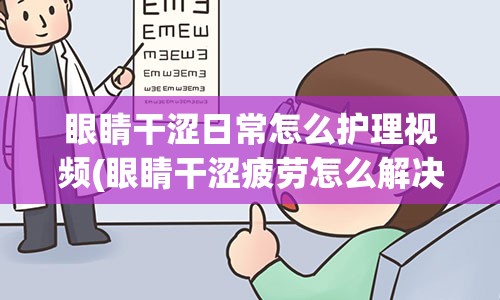 眼睛干涩日常怎么护理视频(眼睛干涩疲劳怎么解决)