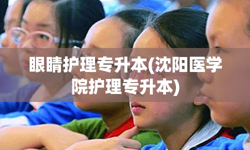 眼睛护理专升本(沈阳医学院护理专升本)