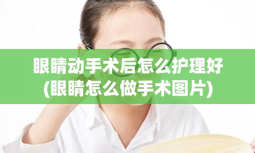 眼睛动手术后怎么护理好(眼睛怎么做手术图片)