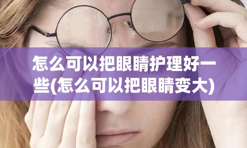 怎么可以把眼睛护理好一些(怎么可以把眼睛变大)