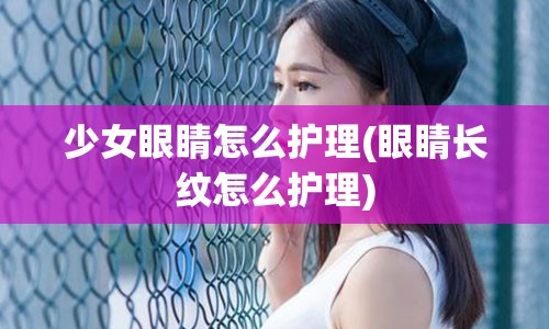 少女眼睛怎么护理(眼睛长纹怎么护理)