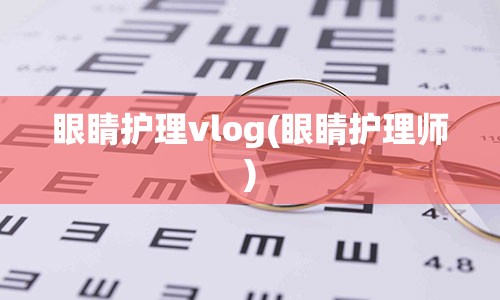 眼睛护理vlog(眼睛护理师)