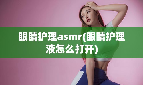 眼睛护理asmr(眼睛护理液怎么打开)