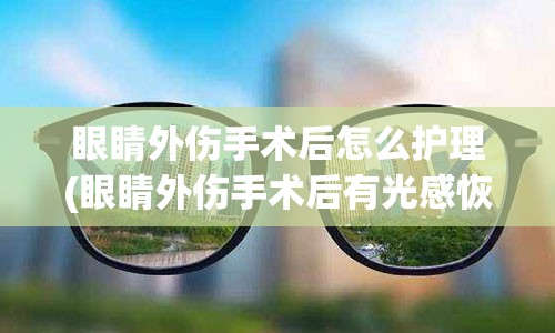 眼睛外伤手术后怎么护理(眼睛外伤手术后有光感恢复期)