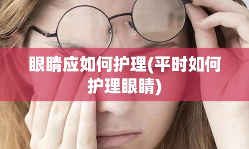 眼睛应如何护理(平时如何护理眼睛)