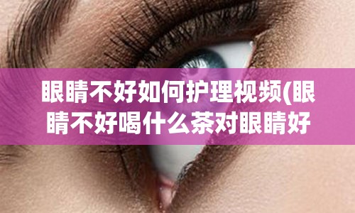 眼睛不好如何护理视频(眼睛不好喝什么茶对眼睛好)