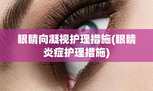 眼睛向凝视护理措施(眼睛炎症护理措施)