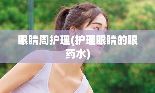 眼睛周护理(护理眼睛的眼药水)