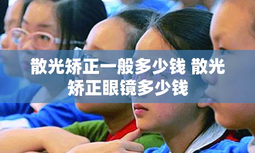 散光矫正一般多少钱 散光矫正眼镜多少钱