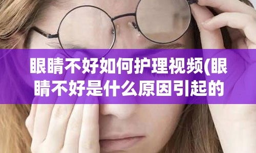 眼睛不好如何护理视频(眼睛不好是什么原因引起的)