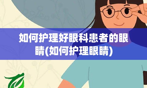 如何护理好眼科患者的眼睛(如何护理眼睛)