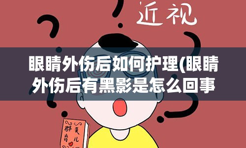 眼睛外伤后如何护理(眼睛外伤后有黑影是怎么回事)