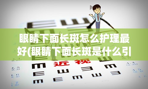 眼睛下面长斑怎么护理最好(眼睛下面长斑是什么引起的)