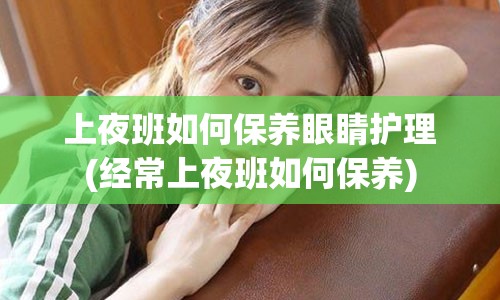 上夜班如何保养眼睛护理(经常上夜班如何保养)