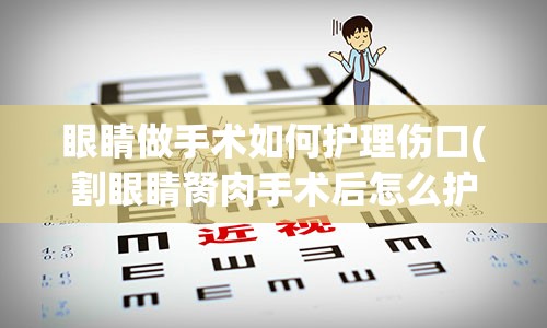 眼睛做手术如何护理伤口(割眼睛胬肉手术后怎么护理)